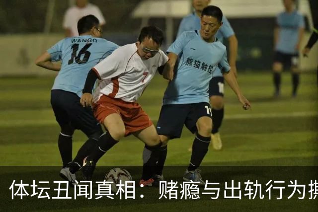 体坛丑闻真相：赌瘾与出轨行为撕裂的信仰