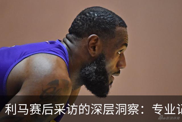 利马赛后采访的深层洞察：专业记者与名宿之间的分歧